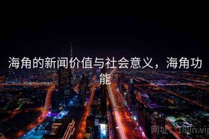 海角的新闻价值与社会意义，海角功能