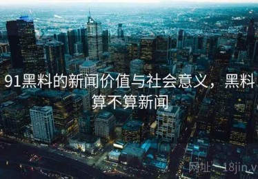 91黑料的新闻价值与社会意义，黑料算不算新闻