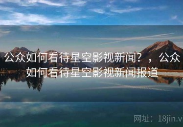 公众如何看待星空影视新闻？，公众如何看待星空影视新闻报道