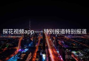 探花视频app——特别报道特别报道