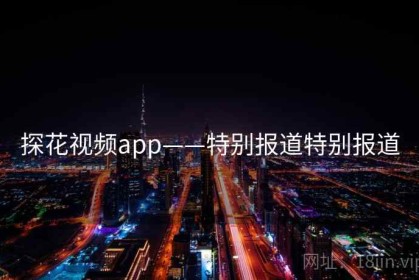 探花视频app——特别报道特别报道