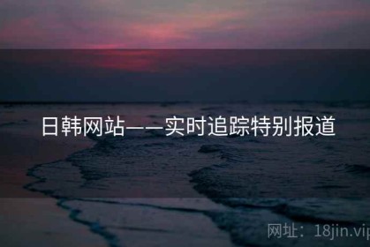 日韩网站——实时追踪特别报道