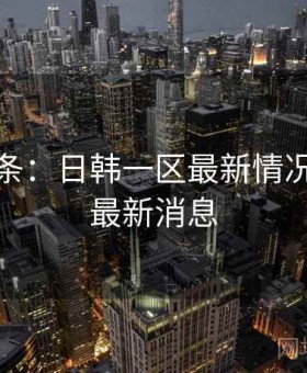 今日头条：日韩一区最新情况，日韩最新消息