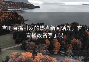 杏吧直播引发的热点新闻话题，杏吧直播改名字了吗