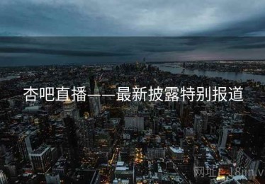 杏吧直播——最新披露特别报道