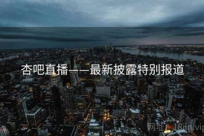 杏吧直播——最新披露特别报道