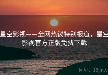 星空影视——全网热议特别报道，星空影视官方正版免费下载