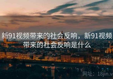 新91视频带来的社会反响，新91视频带来的社会反响是什么