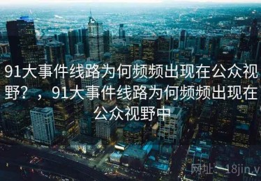 91大事件线路为何频频出现在公众视野？，91大事件线路为何频频出现在公众视野中