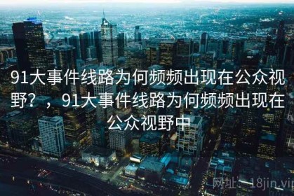 91大事件线路为何频频出现在公众视野？，91大事件线路为何频频出现在公众视野中