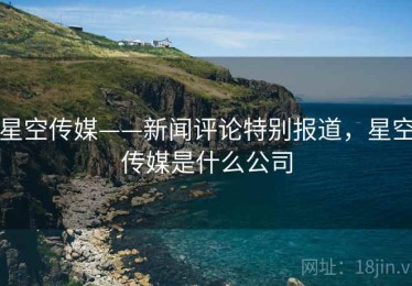 星空传媒——新闻评论特别报道，星空传媒是什么公司