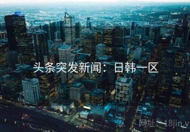 头条突发新闻：日韩一区