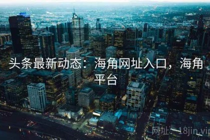 头条最新动态：海角网址入口，海角平台