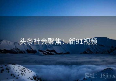 头条社会聚焦：新91视频