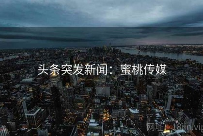 头条突发新闻：蜜桃传媒