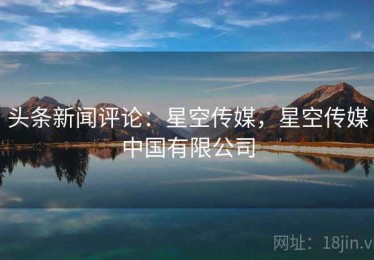 头条新闻评论：星空传媒，星空传媒中国有限公司