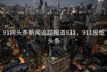 91网头条新闻追踪报道831，911报纸头条