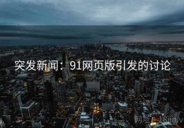 突发新闻：91网页版引发的讨论