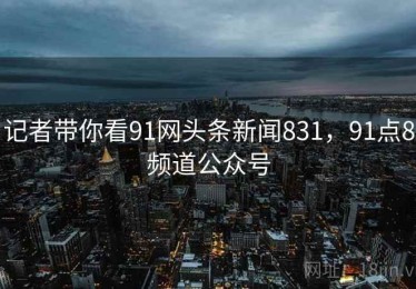 记者带你看91网头条新闻831，91点8频道公众号