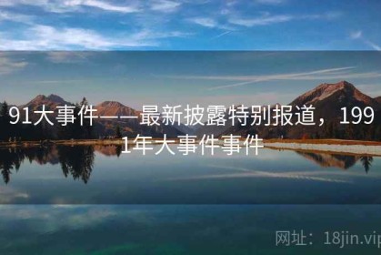 91大事件——最新披露特别报道，1991年大事件事件