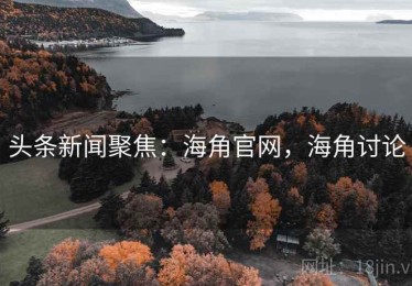 头条新闻聚焦：海角官网，海角讨论