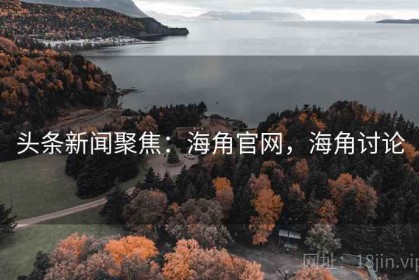 头条新闻聚焦：海角官网，海角讨论