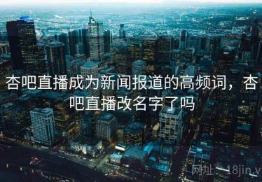 杏吧直播成为新闻报道的高频词，杏吧直播改名字了吗