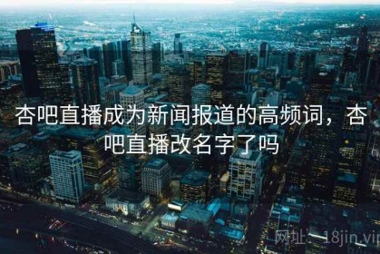 杏吧直播成为新闻报道的高频词，杏吧直播改名字了吗