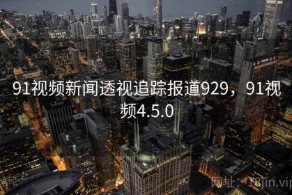 91视频新闻透视追踪报道929，91视频4.5.0