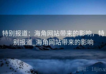 特别报道：海角网站带来的影响，特别报道_海角网站带来的影响