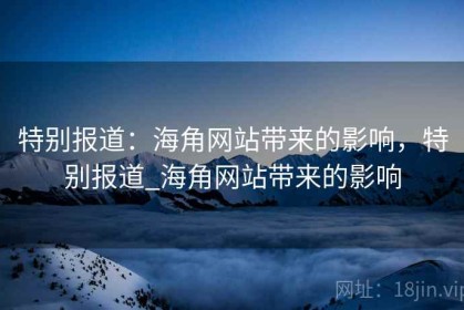 特别报道：海角网站带来的影响，特别报道_海角网站带来的影响