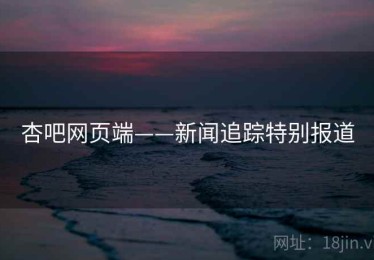 杏吧网页端——新闻追踪特别报道