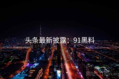 头条最新披露：91黑料