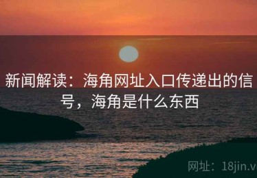 新闻解读：海角网址入口传递出的信号，海角是什么东西