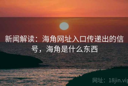 新闻解读：海角网址入口传递出的信号，海角是什么东西