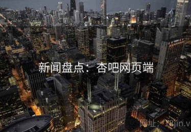 新闻盘点：杏吧网页端