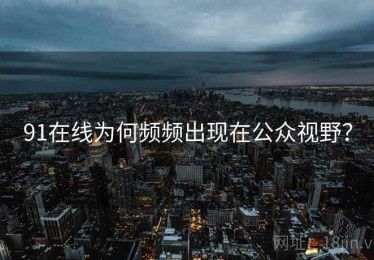91在线为何频频出现在公众视野？