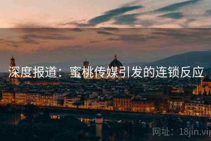 深度报道：蜜桃传媒引发的连锁反应