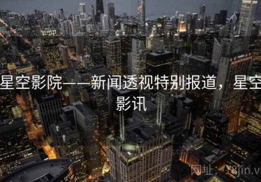 星空影院——新闻透视特别报道，星空影讯