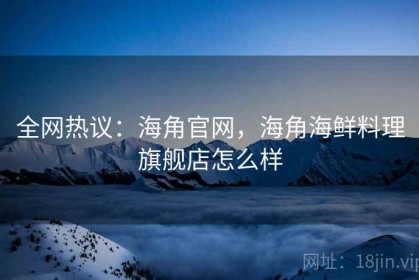 全网热议：海角官网，海角海鲜料理旗舰店怎么样