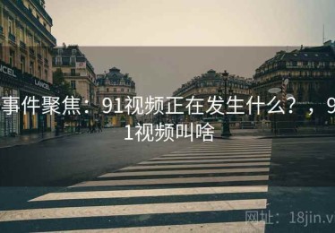 事件聚焦：91视频正在发生什么？，91视频叫啥