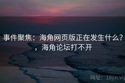 事件聚焦：海角网页版正在发生什么？，海角论坛打不开