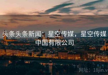 头条头条新闻：星空传媒，星空传媒中国有限公司
