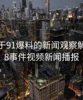 25个关于91爆料的新闻观察解读，918事件视频新闻播报