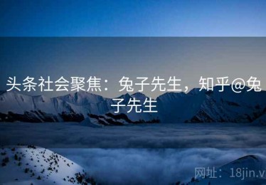 头条社会聚焦：兔子先生，知乎@兔子先生