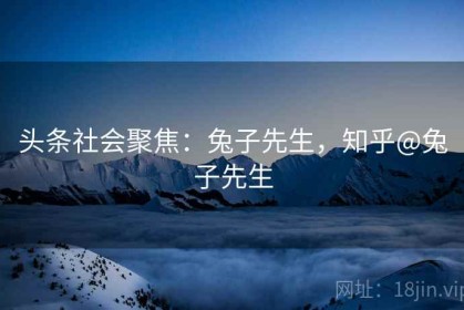 头条社会聚焦：兔子先生，知乎@兔子先生