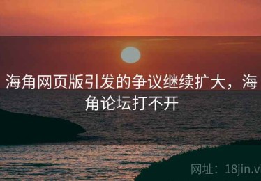 海角网页版引发的争议继续扩大，海角论坛打不开