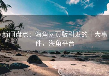 新闻盘点：海角网页版引发的十大事件，海角平台