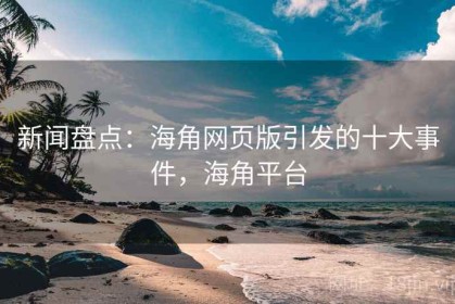 新闻盘点：海角网页版引发的十大事件，海角平台