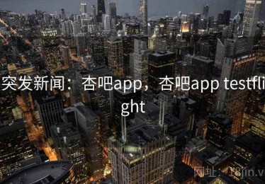 突发新闻：杏吧app，杏吧app testflight